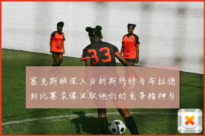 塞克斯顿深入分析斯玛特与布拉德利比赛录像汲取他们的竞争精神与技巧