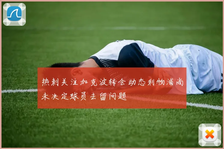 热刺关注加克波转会动态利物浦尚未决定球员去留问题