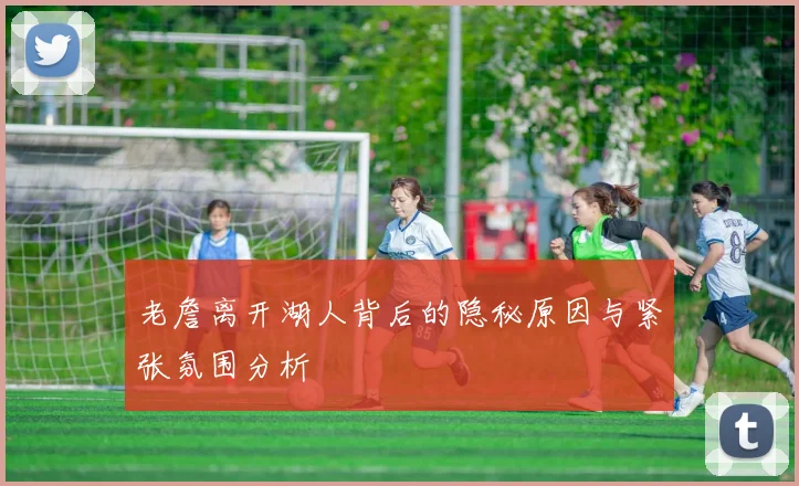 老詹离开湖人背后的隐秘原因与紧张氛围分析