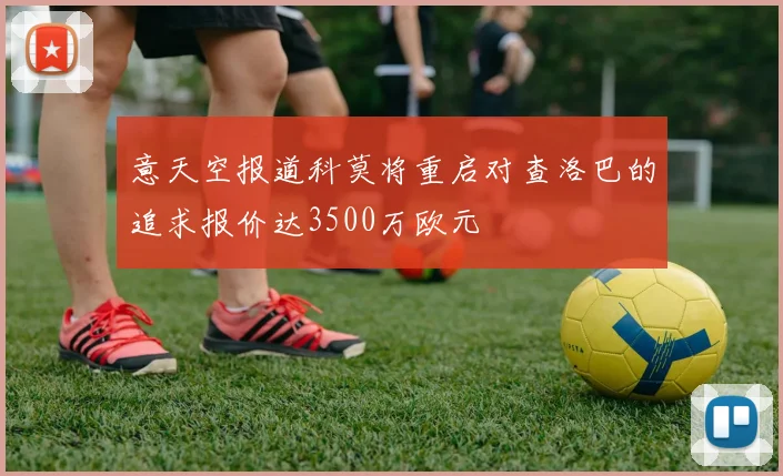 意天空报道科莫将重启对查洛巴的追求报价达3500万欧元