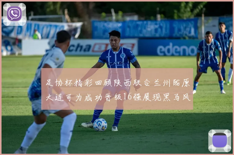 足协杯精彩回顾陕西联合兰州陇原大连可为成功晋级16强展现黑马风采