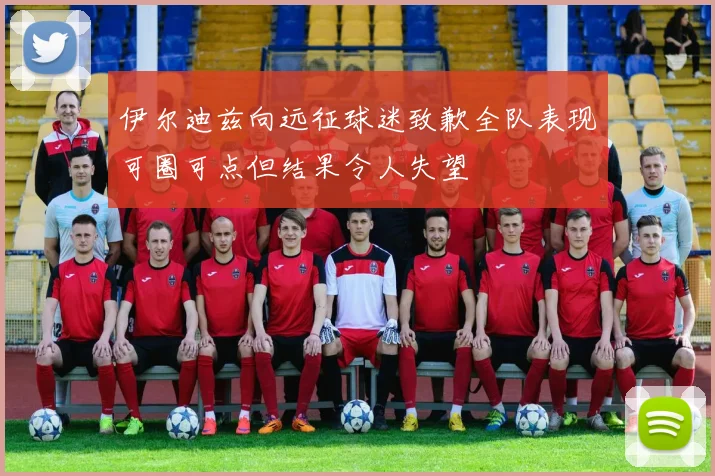 伊尔迪兹向远征球迷致歉全队表现可圈可点但结果令人失望