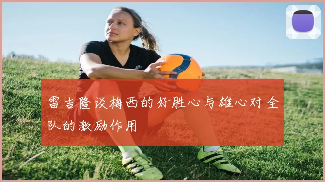 雷吉隆谈梅西的好胜心与雄心对全队的激励作用