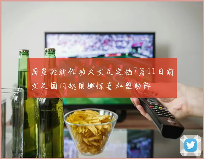 周星驰新作功夫女足定档7月11日前女足国门赵丽娜惊喜加盟助阵