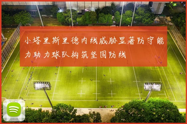 小塔里斯里德内线威胁显著防守能力助力球队构筑坚固防线