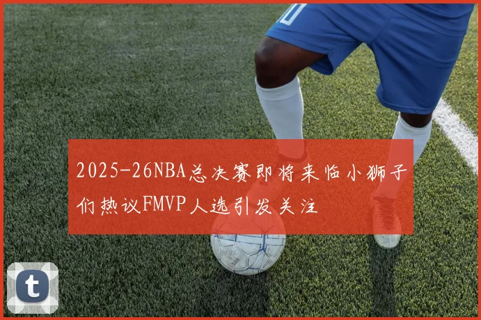 2025-26NBA总决赛即将来临小狮子们热议FMVP人选引发关注