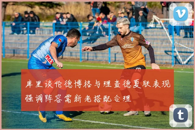 库里谈伦德博格与理查德夏联表现强调阵容需新老搭配合理