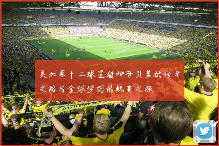 美加墨十二球星猎神登贝莱的传奇之路与金球梦想的蜕变之旅