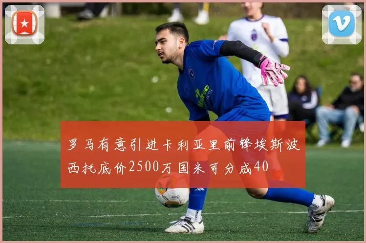 罗马有意引进卡利亚里前锋埃斯波西托底价2500万国米可分成40