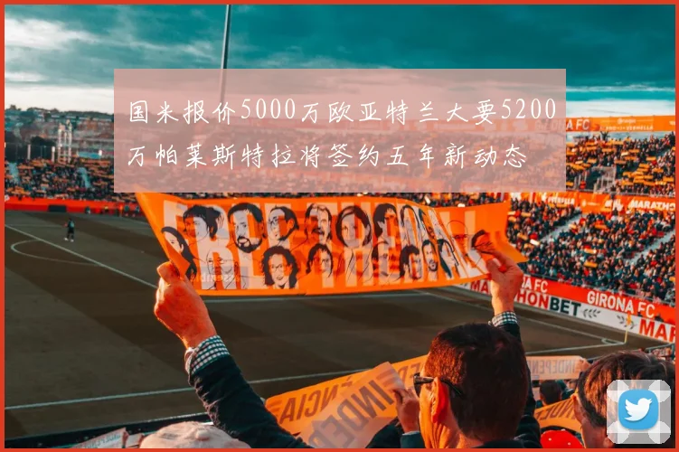 国米报价5000万欧亚特兰大要5200万帕莱斯特拉将签约五年新动态