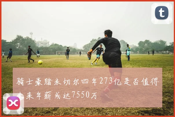 骑士豪赌米切尔四年273亿是否值得未来年薪或达7550万