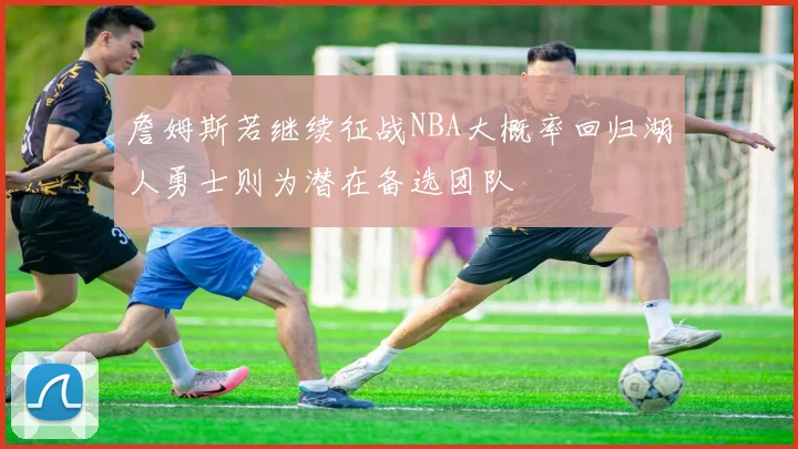 詹姆斯若继续征战NBA大概率回归湖人勇士则为潜在备选团队