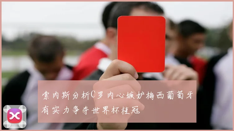 索内斯分析C罗内心嫉妒梅西葡萄牙有实力争夺世界杯桂冠