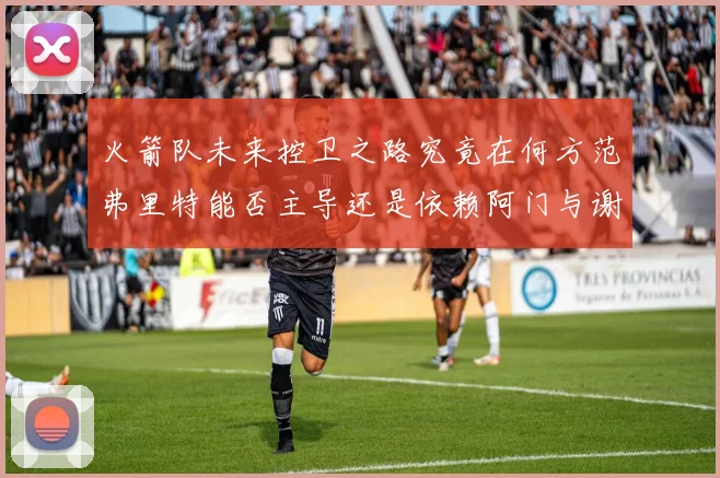 火箭队未来控卫之路究竟在何方范弗里特能否主导还是依赖阿门与谢泼德的表现